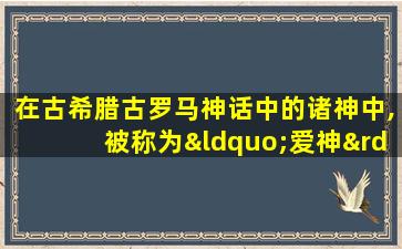 在古希腊古罗马神话中的诸神中,被称为“爱神”的是( )